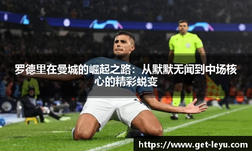罗德里在曼城的崛起之路：从默默无闻到中场核心的精彩蜕变