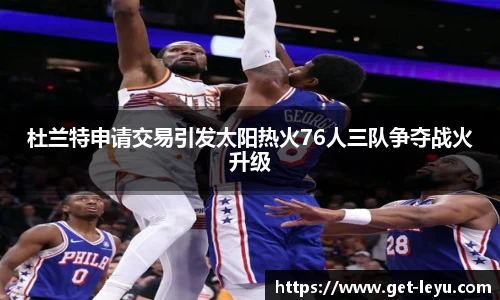 杜兰特申请交易引发太阳热火76人三队争夺战火升级